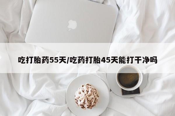 打胎药在线购买微信吃打胎药55天/吃药打胎45天能打干净吗