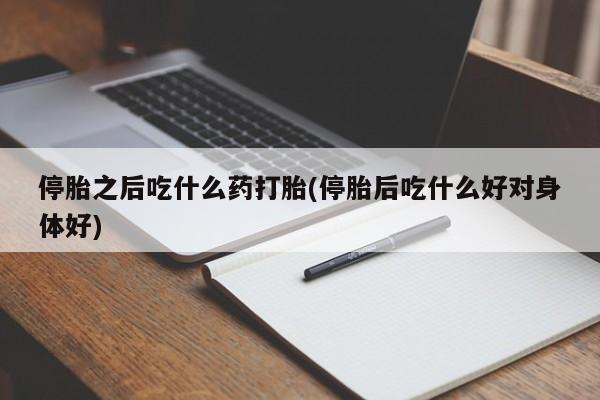 打胎药在线购买微信停胎之后吃什么药打胎(停胎后吃什么好对身体好)