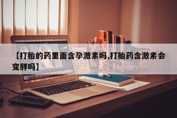 打胎药在线购买微信【打胎的药里面含孕激素吗,打胎药含激素会变胖吗】