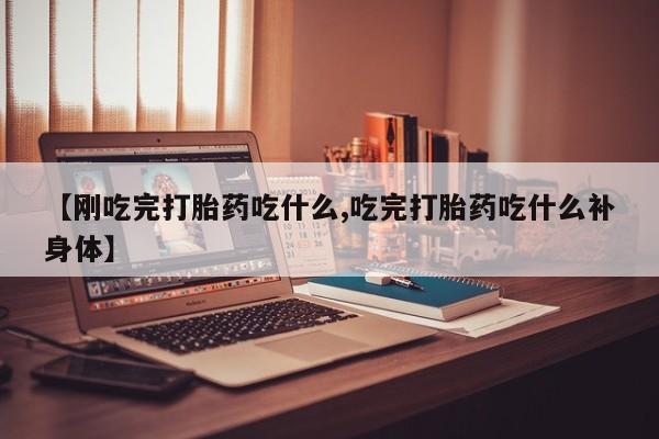 打胎药在线购买微信【刚吃完打胎药吃什么,吃完打胎药吃什么补身体】