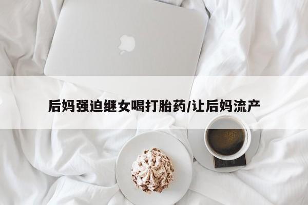 打胎药在线购买微信后妈强迫继女喝打胎药/让后妈流产