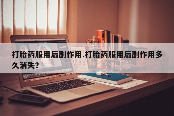 打胎药在线购买微信打胎药服用后副作用.打胎药服用后副作用多久消失？