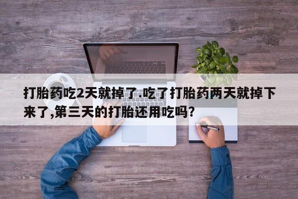 打胎药在线购买微信打胎药吃2天就掉了.吃了打胎药两天就掉下来了,第三天的打胎还用吃吗？
