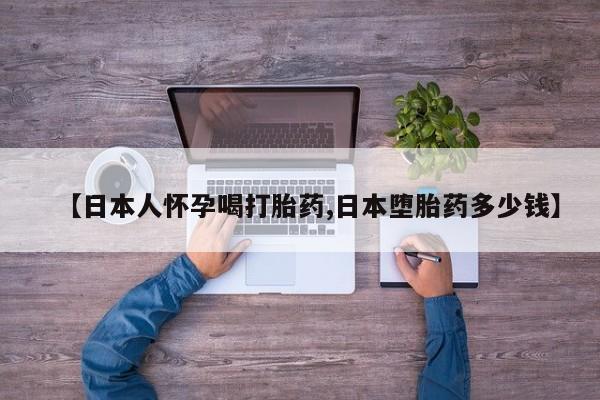 打胎药在线购买微信【日本人怀孕喝打胎药,日本堕胎药多少钱】
