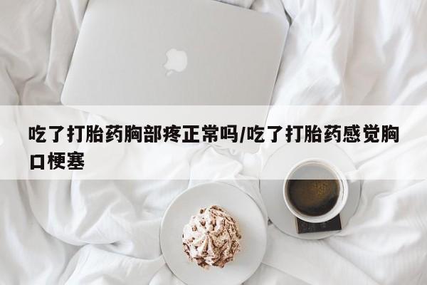 打胎药在线购买微信吃了打胎药胸部疼正常吗/吃了打胎药感觉胸口梗塞