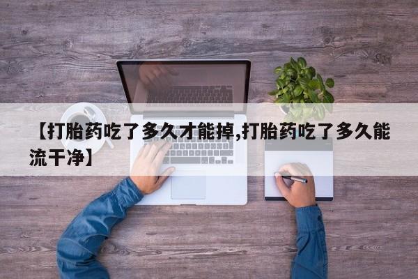 打胎药在线购买微信【打胎药吃了多久才能掉,打胎药吃了多久能流干净】