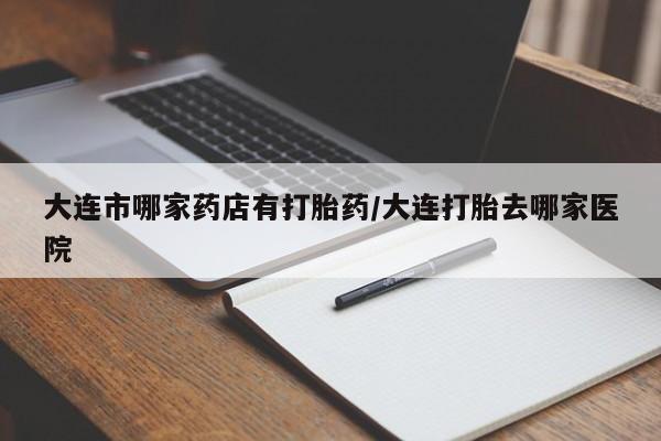 打胎药在线购买微信大连市哪家药店有打胎药/大连打胎去哪家医院