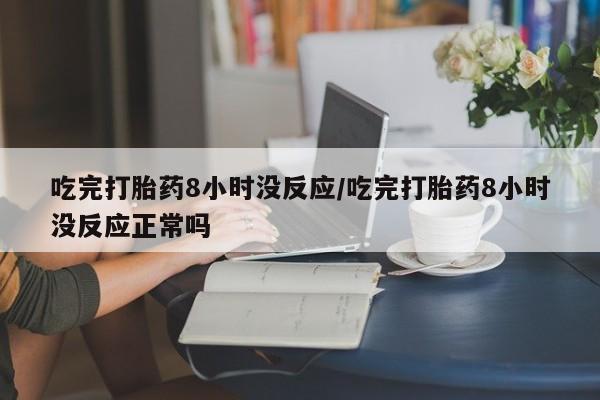 打胎药在线购买微信吃完打胎药8小时没反应/吃完打胎药8小时没反应正常吗
