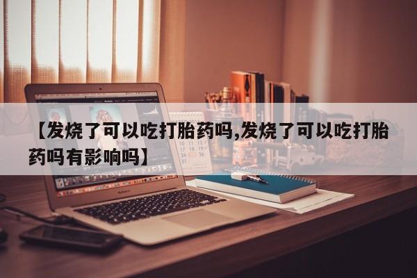 打胎药在线购买微信【发烧了可以吃打胎药吗,发烧了可以吃打胎药吗有影响吗】