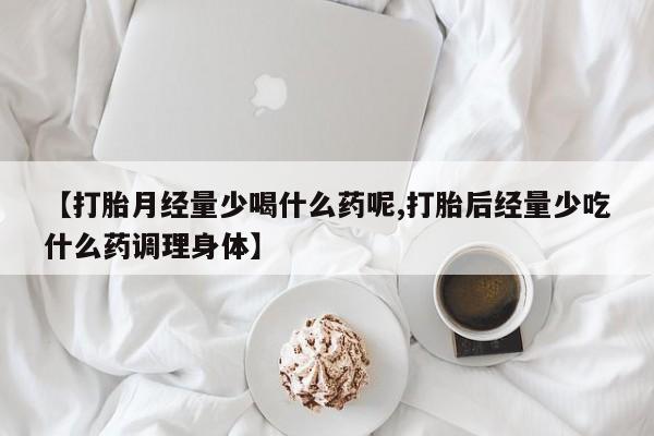 打胎药在线购买微信【打胎月经量少喝什么药呢,打胎后经量少吃什么药调理身体】