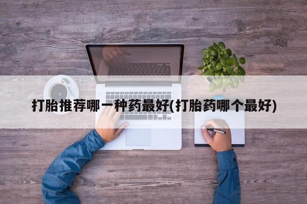 打胎药在线购买微信打胎推荐哪一种药最好(打胎药哪个最好)