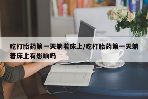 打胎药在线购买微信吃打胎药第一天躺着床上/吃打胎药第一天躺着床上有影响吗