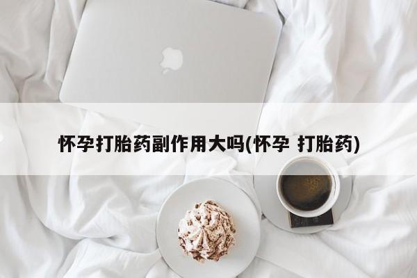 打胎药在线购买微信怀孕打胎药副作用大吗(怀孕 打胎药)