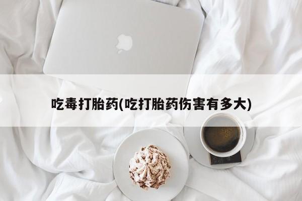 打胎药在线购买微信吃毒打胎药(吃打胎药伤害有多大)