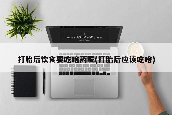 打胎药在线购买微信打胎后饮食要吃啥药呢(打胎后应该吃啥)