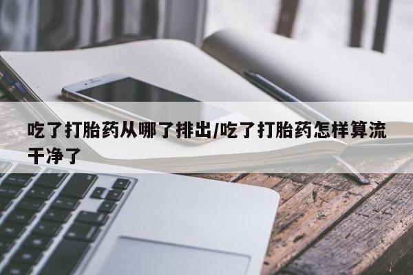 打胎药在线购买微信吃了打胎药从哪了排出/吃了打胎药怎样算流干净了