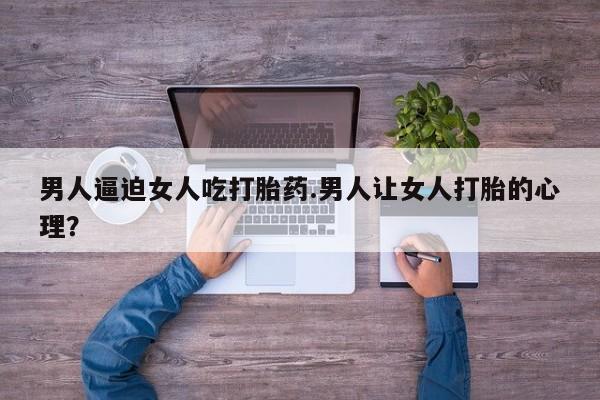 打胎药在线购买微信男人逼迫女人吃打胎药.男人让女人打胎的心理？