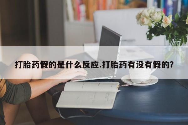 打胎药在线购买微信打胎药假的是什么反应.打胎药有没有假的？