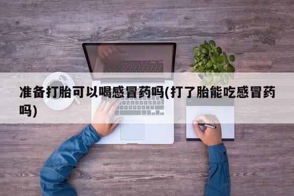 打胎药在线购买微信准备打胎可以喝感冒药吗(打了胎能吃感冒药吗)