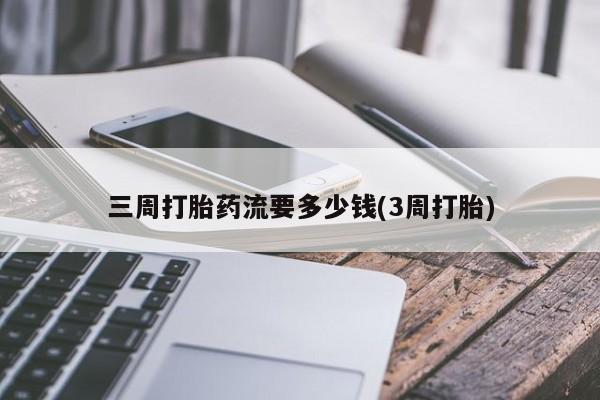 打胎药在线购买微信三周打胎药流要多少钱(3周打胎)