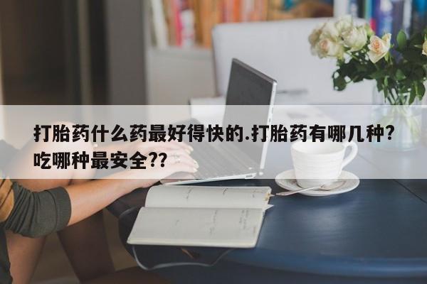 打胎药在线购买微信打胎药什么药最好得快的.打胎药有哪几种?吃哪种最安全?？