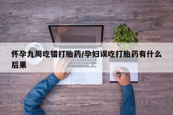 打胎药在线购买微信怀孕九周吃错打胎药/孕妇误吃打胎药有什么后果