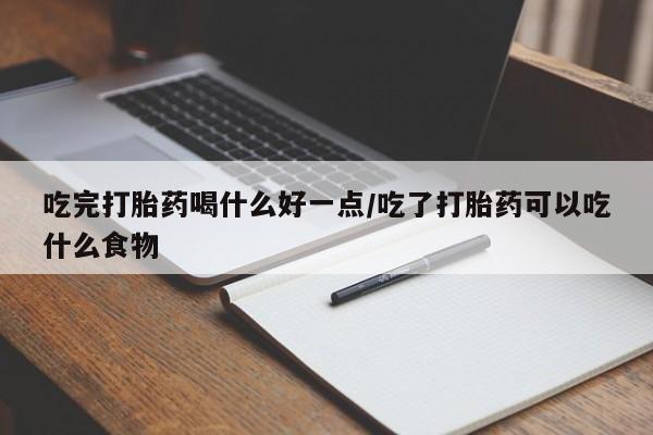 打胎药在线购买微信吃完打胎药喝什么好一点/吃了打胎药可以吃什么食物