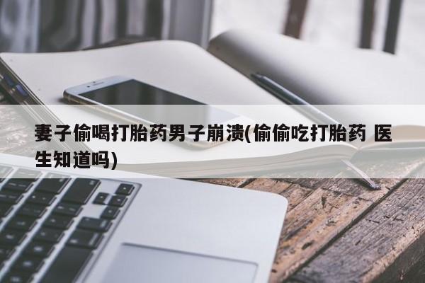打胎药在线购买微信妻子偷喝打胎药男子崩溃(偷偷吃打胎药 医生知道吗)