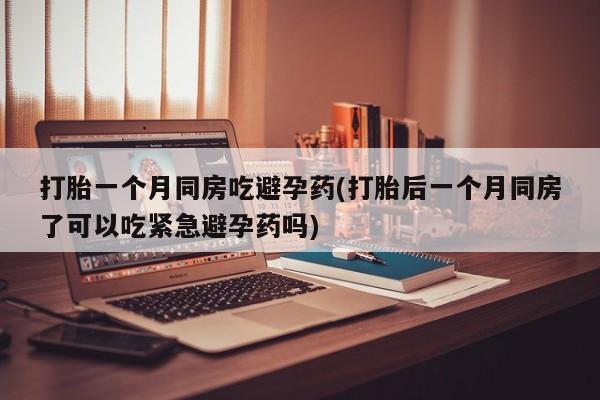 打胎药在线购买微信打胎一个月同房吃避孕药(打胎后一个月同房了可以吃紧急避孕药吗)