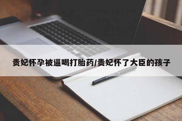 打胎药在线购买微信贵妃怀孕被逼喝打胎药/贵妃怀了大臣的孩子