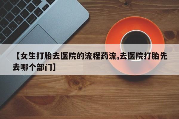 打胎药在线购买微信【女生打胎去医院的流程药流,去医院打胎先去哪个部门】