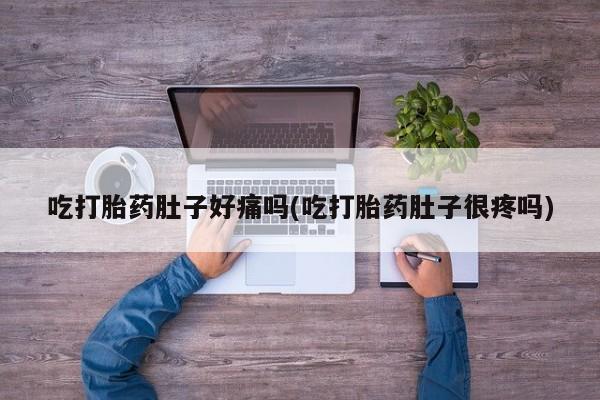 打胎药在线购买微信吃打胎药肚子好痛吗(吃打胎药肚子很疼吗)