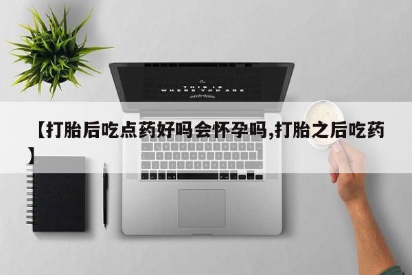 打胎药在线购买微信【打胎后吃点药好吗会怀孕吗,打胎之后吃药】