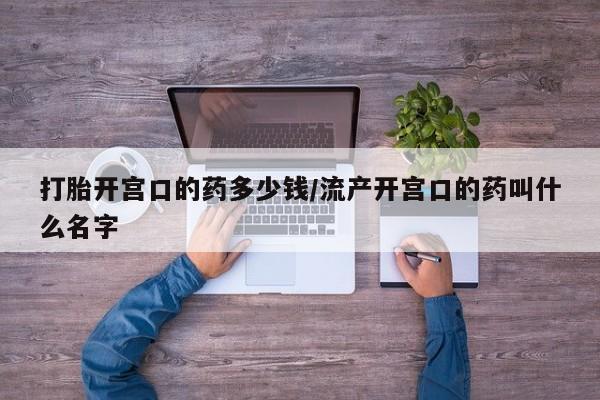打胎药在线购买微信打胎开宫口的药多少钱/流产开宫口的药叫什么名字
