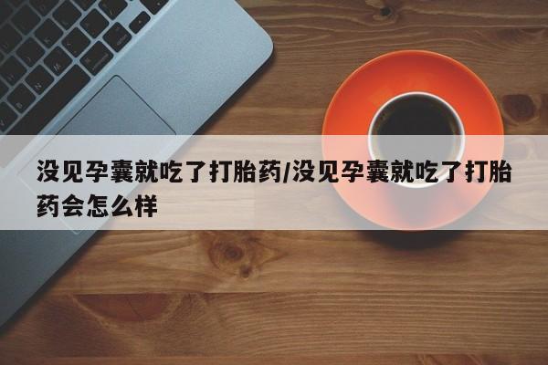打胎药在线购买微信没见孕囊就吃了打胎药/没见孕囊就吃了打胎药会怎么样