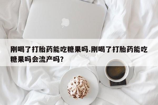 打胎药在线购买微信刚喝了打胎药能吃糖果吗.刚喝了打胎药能吃糖果吗会流产吗？