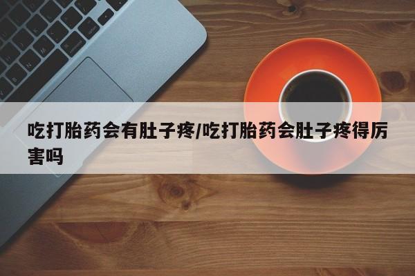 打胎药在线购买微信吃打胎药会有肚子疼/吃打胎药会肚子疼得厉害吗