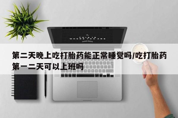 打胎药在线购买微信第二天晚上吃打胎药能正常睡觉吗/吃打胎药第一二天可以上班吗