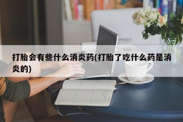 打胎药在线购买微信打胎会有些什么消炎药(打胎了吃什么药是消炎的)