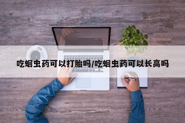 打胎药在线购买微信吃蛔虫药可以打胎吗/吃蛔虫药可以长高吗