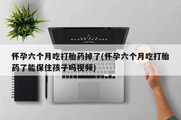 打胎药在线购买微信怀孕六个月吃打胎药掉了(怀孕六个月吃打胎药了能保住孩子吗视频)