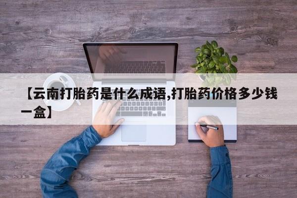 打胎药在线购买微信【云南打胎药是什么成语,打胎药价格多少钱一盒】