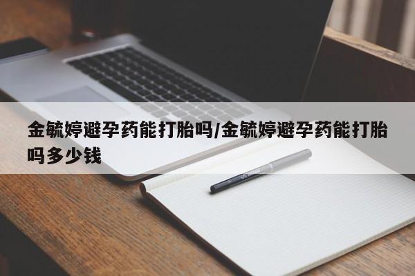打胎药在线购买微信金毓婷避孕药能打胎吗/金毓婷避孕药能打胎吗多少钱
