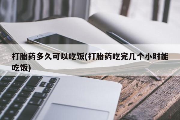打胎药在线购买微信打胎药多久可以吃饭(打胎药吃完几个小时能吃饭)