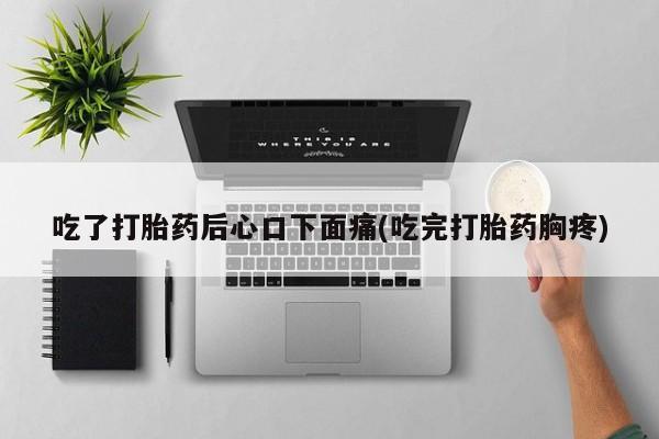 打胎药在线购买微信吃了打胎药后心口下面痛(吃完打胎药胸疼)