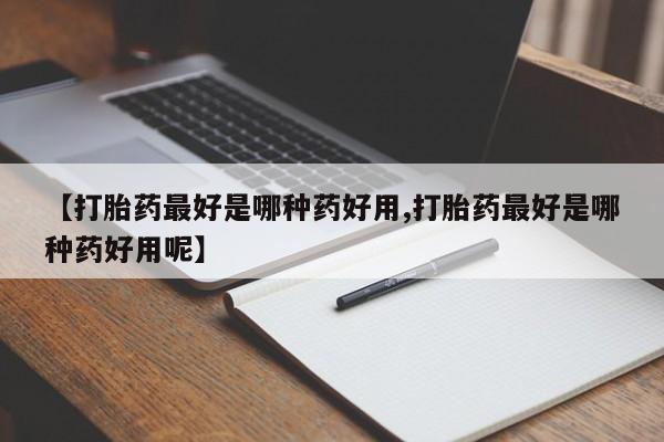 打胎药在线购买微信【打胎药最好是哪种药好用,打胎药最好是哪种药好用呢】