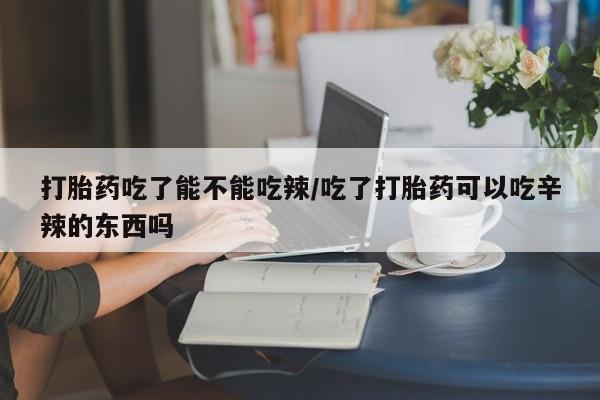 打胎药在线购买微信打胎药吃了能不能吃辣/吃了打胎药可以吃辛辣的东西吗